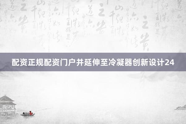 配资正规配资门户并延伸至冷凝器创新设计24