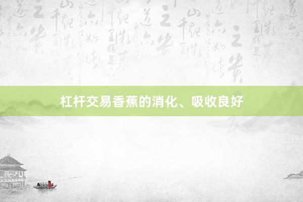 杠杆交易香蕉的消化、吸收良好
