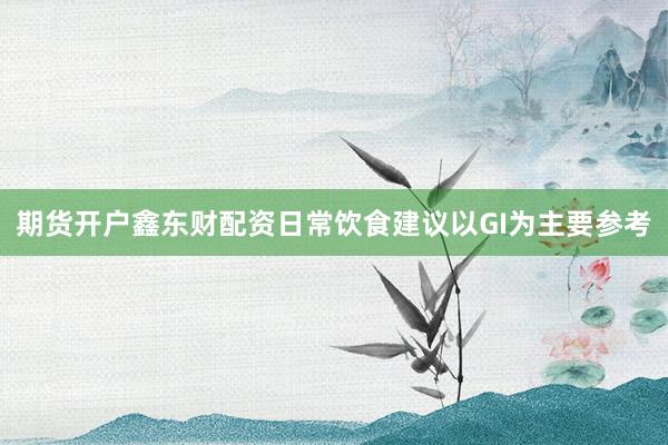 期货开户鑫东财配资日常饮食建议以GI为主要参考