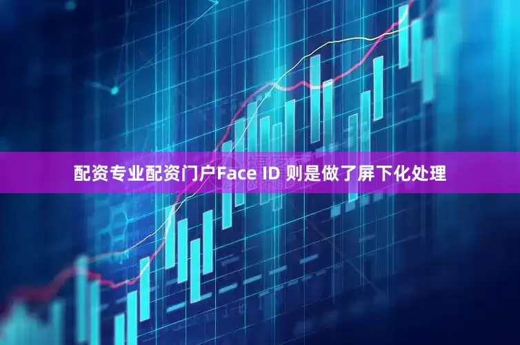 配资专业配资门户Face ID 则是做了屏下化处理