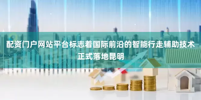 配资门户网站平台标志着国际前沿的智能行走辅助技术正式落地昆明