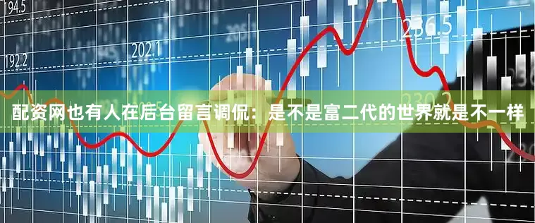 配资网也有人在后台留言调侃：是不是富二代的世界就是不一样