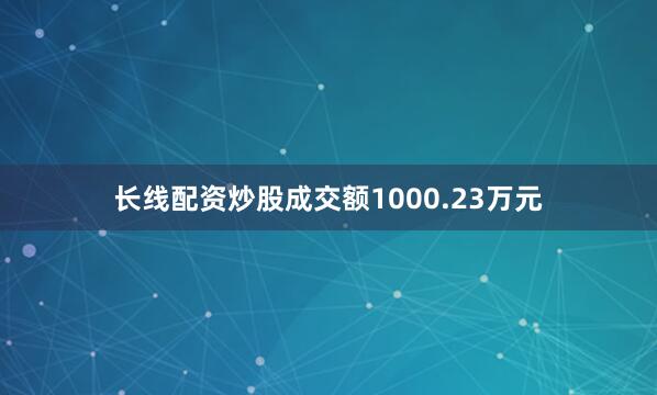 长线配资炒股成交额1000.23万元