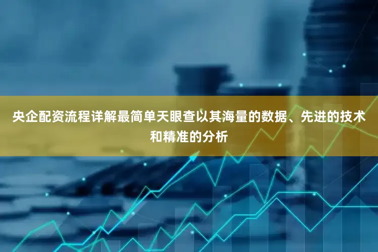 央企配资流程详解最简单天眼查以其海量的数据、先进的技术和精准的分析