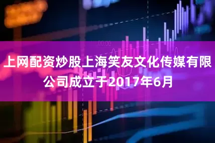 上网配资炒股上海笑友文化传媒有限公司成立于2017年6月