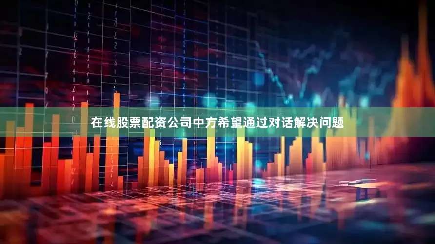 在线股票配资公司中方希望通过对话解决问题