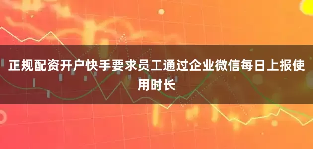 正规配资开户快手要求员工通过企业微信每日上报使用时长