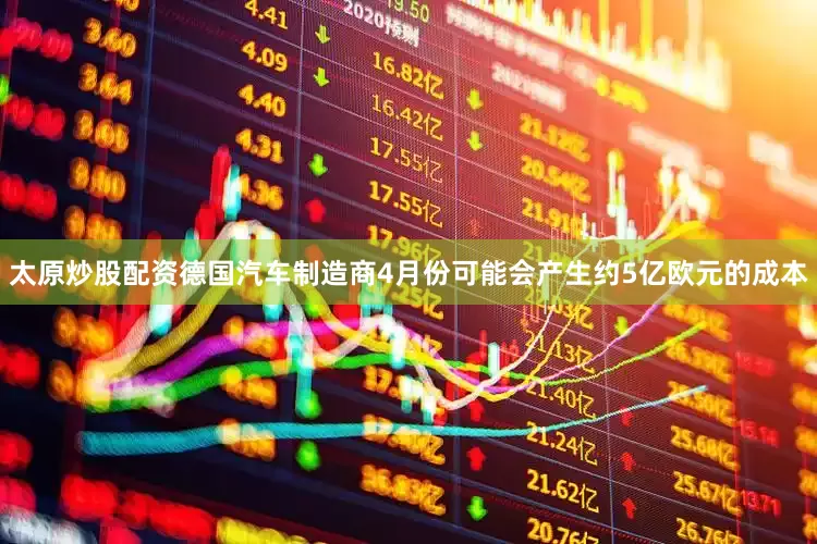 太原炒股配资德国汽车制造商4月份可能会产生约5亿欧元的成本