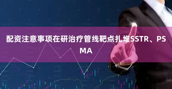 配资注意事项在研治疗管线靶点扎堆SSTR、PSMA