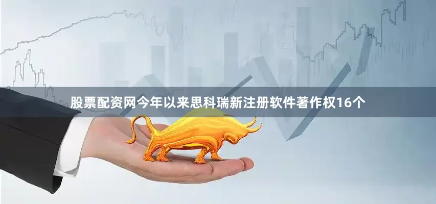 股票配资网今年以来思科瑞新注册软件著作权16个