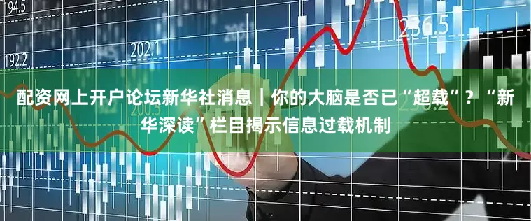 配资网上开户论坛新华社消息｜你的大脑是否已“超载”？“新华深读”栏目揭示信息过载机制