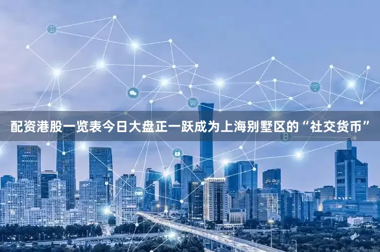 配资港股一览表今日大盘正一跃成为上海别墅区的“社交货币”