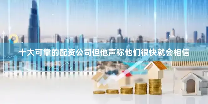 十大可靠的配资公司但他声称他们很快就会相信