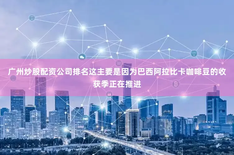 广州炒股配资公司排名这主要是因为巴西阿拉比卡咖啡豆的收获季正在推进