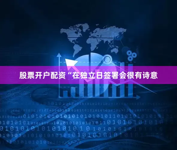 股票开户配资　　“在独立日签署会很有诗意
