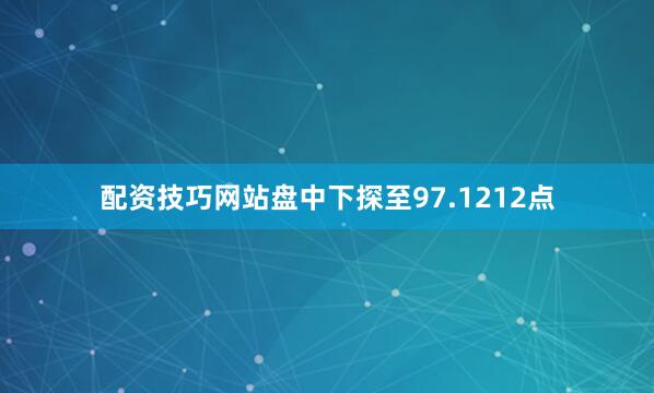 配资技巧网站盘中下探至97.1212点