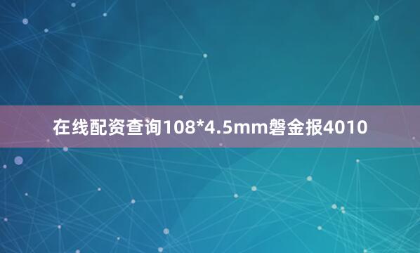 在线配资查询108*4.5mm磐金报4010
