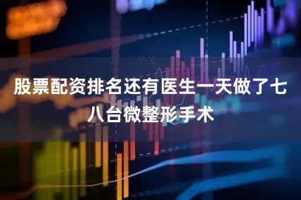 股票配资排名还有医生一天做了七八台微整形手术