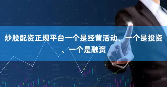 炒股配资正规平台一个是经营活动、一个是投资、一个是融资