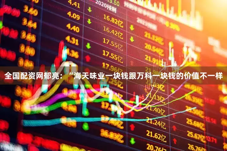 全国配资网郁亮：“海天味业一块钱跟万科一块钱的价值不一样