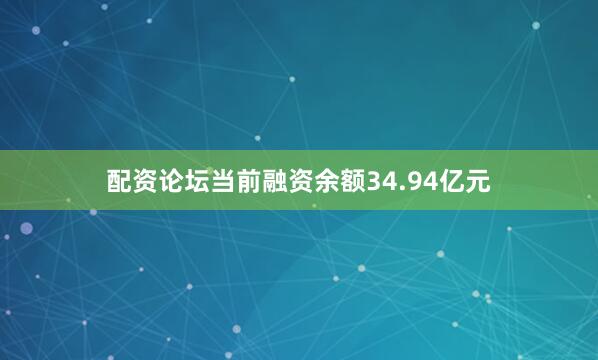 配资论坛当前融资余额34.94亿元