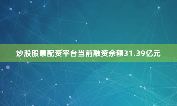 炒股股票配资平台当前融资余额31.39亿元