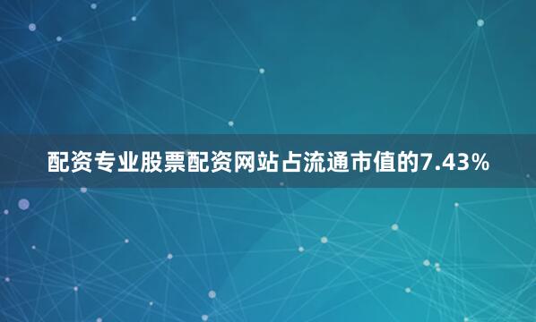 配资专业股票配资网站占流通市值的7.43%