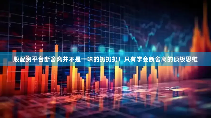 股配资平台断舍离并不是一味的扔扔扔！只有学会断舍离的顶级思维