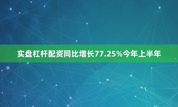 实盘杠杆配资同比增长77.25%今年上半年
