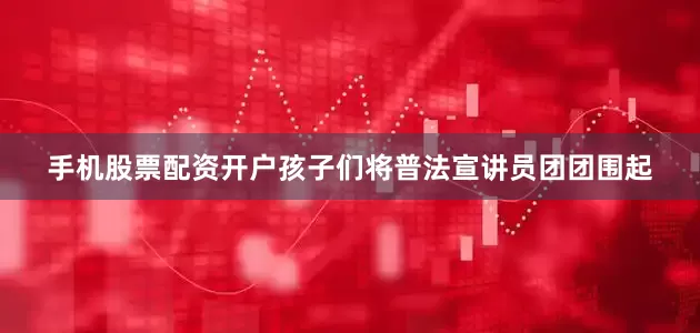 手机股票配资开户孩子们将普法宣讲员团团围起