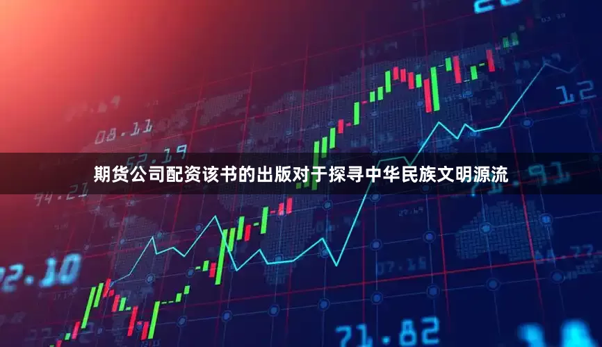 期货公司配资该书的出版对于探寻中华民族文明源流