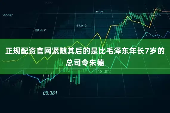 正规配资官网紧随其后的是比毛泽东年长7岁的总司令朱德