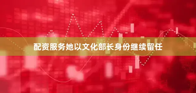 配资服务她以文化部长身份继续留任