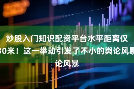 炒股入门知识配资平台水平距离仅30米！这一举动引发了不小的舆论风暴