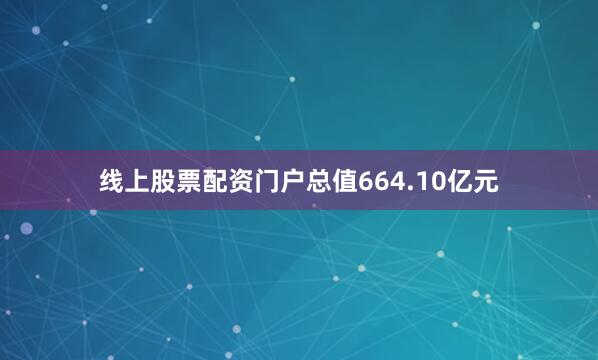 线上股票配资门户总值664.10亿元