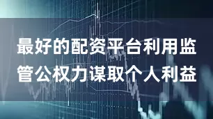 最好的配资平台利用监管公权力谋取个人利益