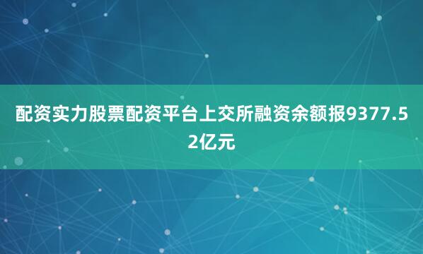 配资实力股票配资平台上交所融资余额报9377.52亿元