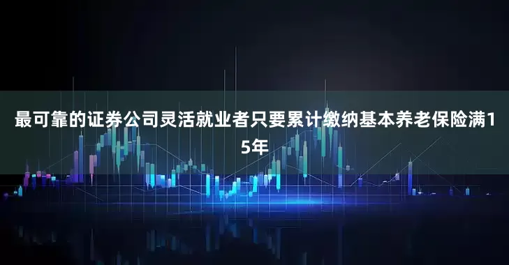 最可靠的证券公司灵活就业者只要累计缴纳基本养老保险满15年