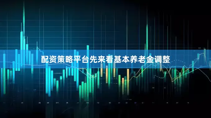 配资策略平台先来看基本养老金调整