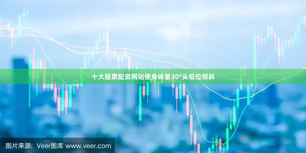 十大股票配资网站使身体呈30°头低位倾斜