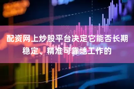 配资网上炒股平台决定它能否长期稳定、精准可靠地工作的