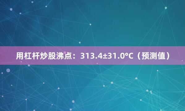 用杠杆炒股沸点：313.4±31.0°C（预测值）