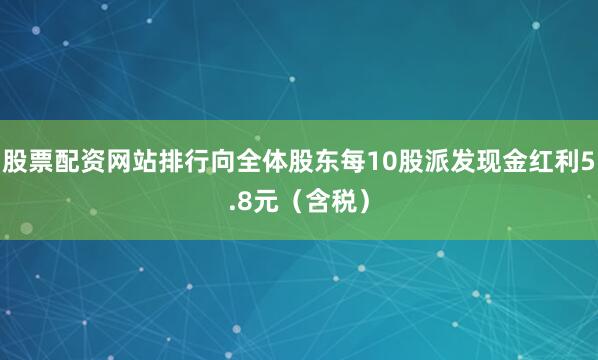 股票配资网站排行向全体股东每10股派发现金红利5.8元（含税）