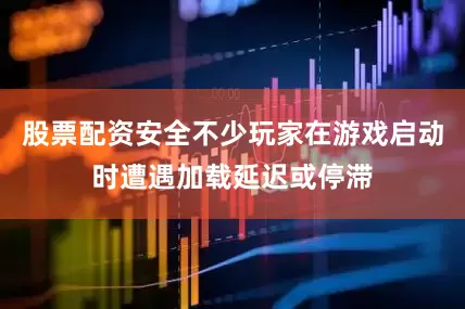 股票配资安全不少玩家在游戏启动时遭遇加载延迟或停滞