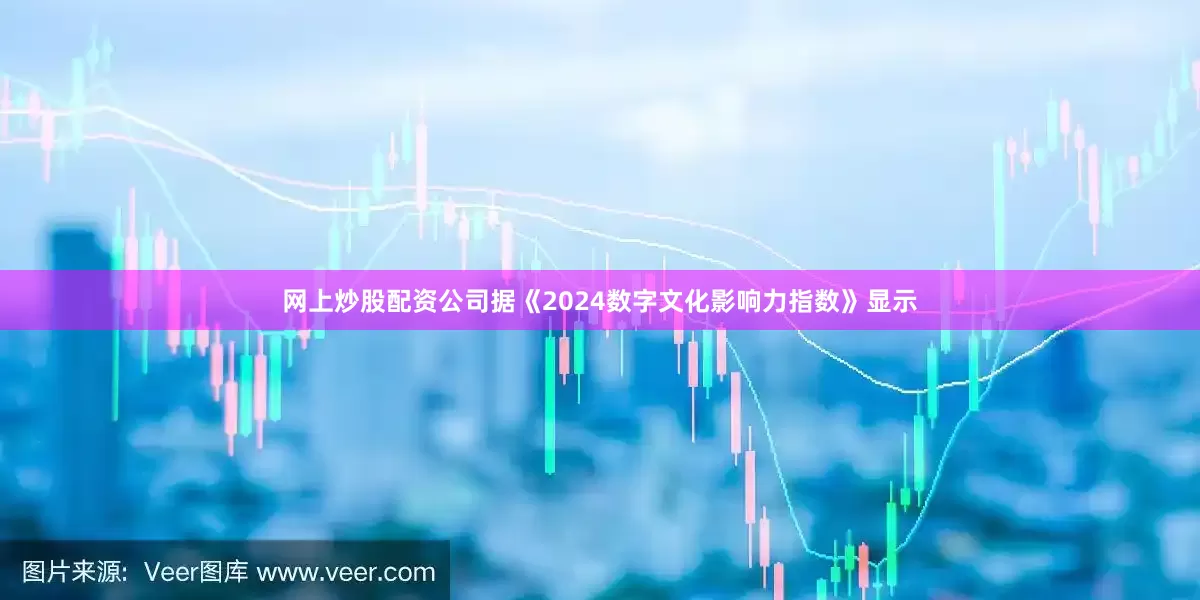 网上炒股配资公司据《2024数字文化影响力指数》显示