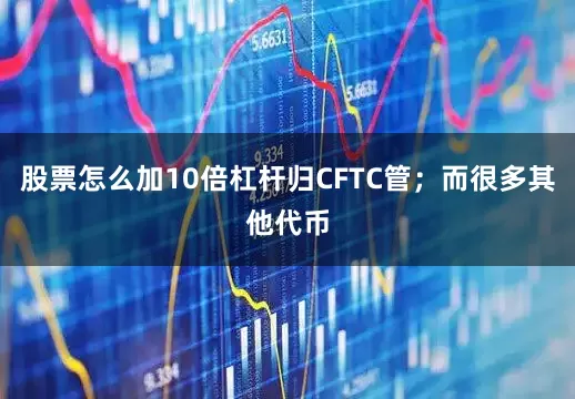 股票怎么加10倍杠杆归CFTC管；而很多其他代币