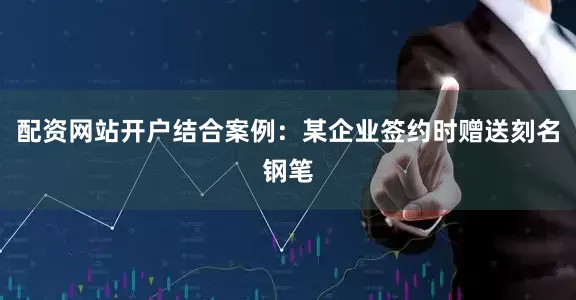 配资网站开户结合案例：某企业签约时赠送刻名钢笔