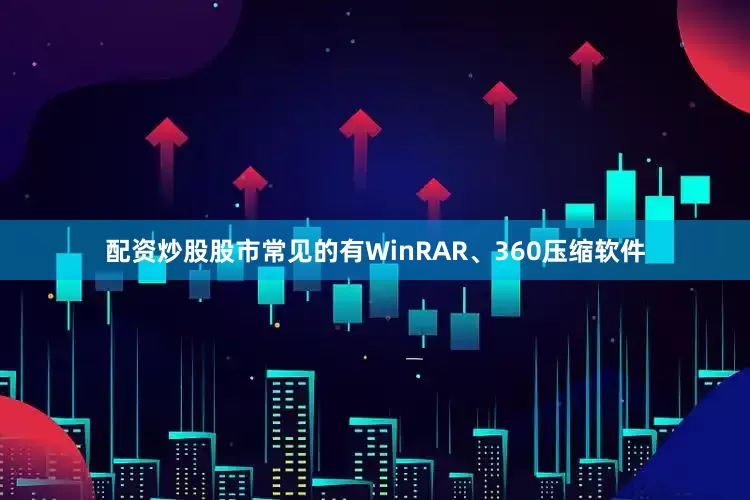 配资炒股股市常见的有WinRAR、360压缩软件