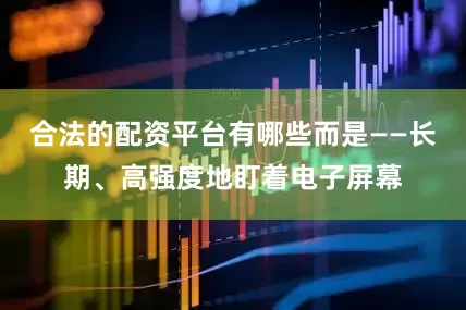 合法的配资平台有哪些而是——长期、高强度地盯着电子屏幕