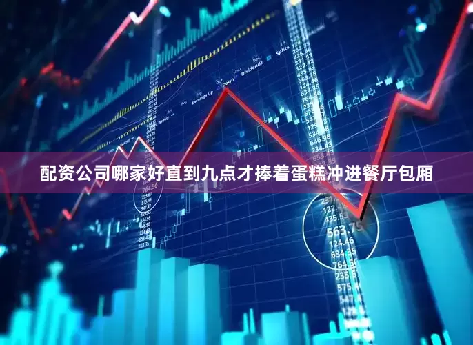 配资公司哪家好直到九点才捧着蛋糕冲进餐厅包厢